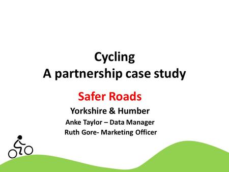 Cycling A partnership case study Safer Roads Yorkshire & Humber Anke Taylor – Data Manager Ruth Gore- Marketing Officer.