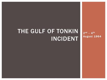2 nd – 4 th August 1964 THE GULF OF TONKIN INCIDENT.