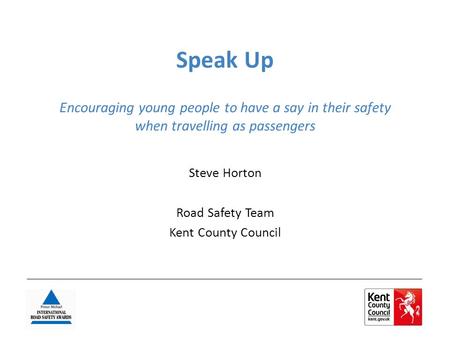 Speak Up Encouraging young people to have a say in their safety when travelling as passengers Steve Horton Road Safety Team Kent County Council.