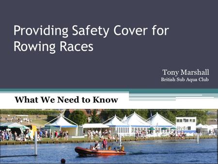 Providing Safety Cover for Rowing Races What We Need to Know Tony Marshall British Sub Aqua Club.