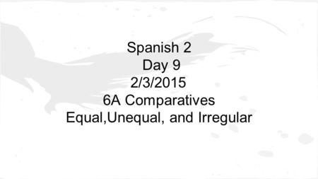 Spanish 2 Day 9 2/3/2015 6A Comparatives Equal,Unequal, and Irregular.