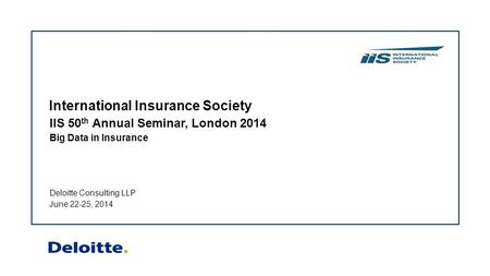 Deloitte Consulting LLP June 22-25, 2014 IIS 50 th Annual Seminar, London 2014 Big Data in Insurance International Insurance Society.