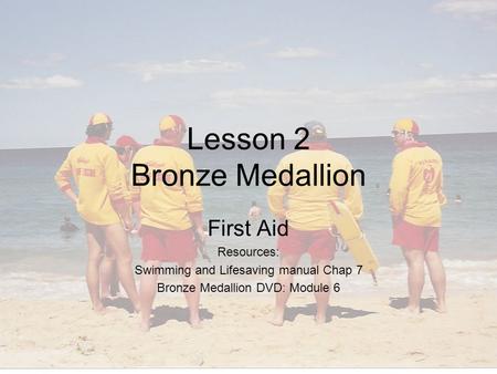 Lesson 2 Bronze Medallion First Aid Resources: Swimming and Lifesaving manual Chap 7 Bronze Medallion DVD: Module 6.
