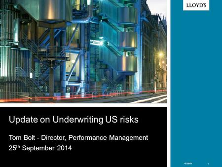 © Lloyd’s 1 © Lloyd’s 1 Update on Underwriting US risks Tom Bolt - Director, Performance Management 25 th September 2014.