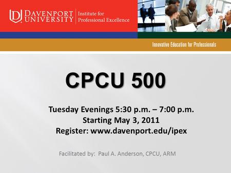 CPCU 500 Facilitated by: Paul A. Anderson, CPCU, ARM Tuesday Evenings 5:30 p.m. – 7:00 p.m. Starting May 3, 2011 Register: www.davenport.edu/ipex.