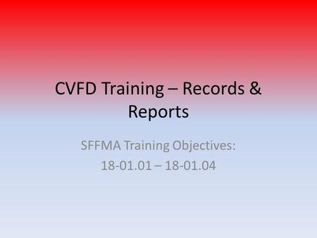 CVFD Training – Records & Reports SFFMA Training Objectives: 18-01.01 – 18-01.04.