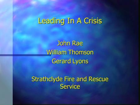 Leading In A Crisis John Rae William Thomson Gerard Lyons Strathclyde Fire and Rescue Service.