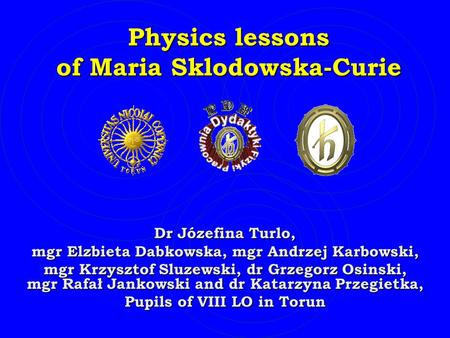 Physics lessons of Maria Sklodowska-Curie Physics lessons of Maria Sklodowska-Curie Dr Józefina Turlo, mgr Elzbieta Dabkowska, mgr Andrzej Karbowski, mgr.
