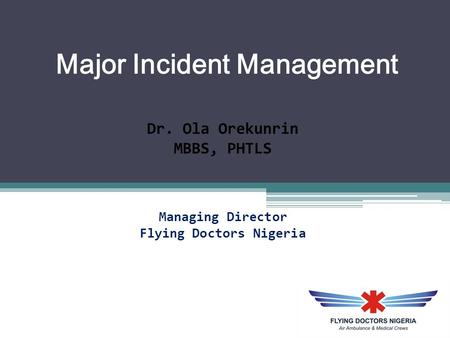 Major Incident Management Dr. Ola Orekunrin MBBS, PHTLS Managing Director Flying Doctors Nigeria.