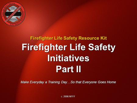 Firefighter Life Safety Initiatives Part II Make Everyday a Training Day…So that Everyone Goes Home c. 2006 NFFF Firefighter Life Safety Resource Kit.