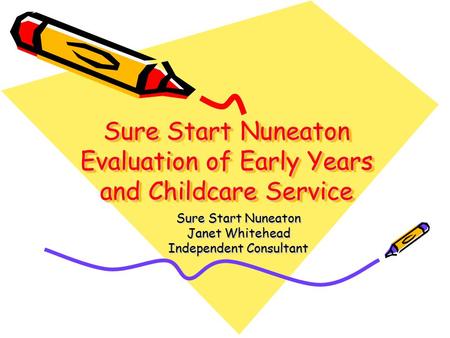 Sure Start Nuneaton Evaluation of Early Years and Childcare Service Sure Start Nuneaton Janet Whitehead Independent Consultant.