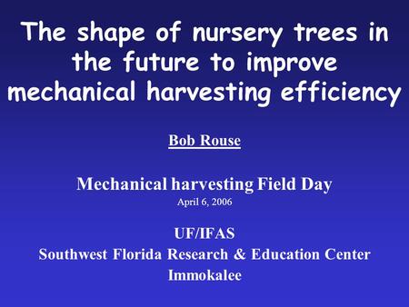 The shape of nursery trees in the future to improve mechanical harvesting efficiency Bob Rouse Mechanical harvesting Field Day April 6, 2006 UF/IFAS Southwest.