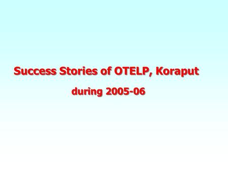 Success Stories of OTELP, Koraput during 2005-06 Success Stories of OTELP, Koraput during 2005-06.
