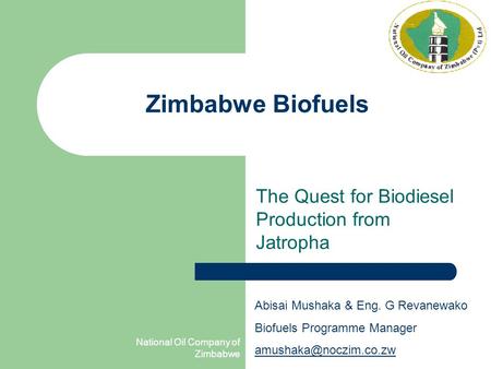 National Oil Company of Zimbabwe Zimbabwe Biofuels The Quest for Biodiesel Production from Jatropha Abisai Mushaka & Eng. G Revanewako Biofuels Programme.
