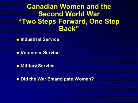 Canadian Women and the Second World War “Two Steps Forward, One Step Back” n Industrial Service n Volunteer Service n Military Service n Did the War Emancipate.