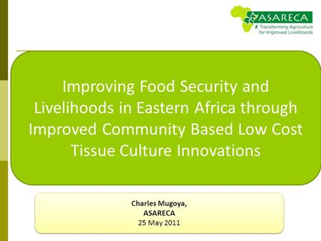 Improving Food Security and Livelihoods in Eastern Africa through Improved Community Based Low Cost Tissue Culture Innovations Charles Mugoya, ASARECA.