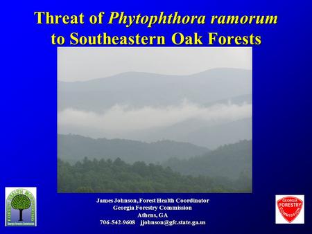 Threat of Phytophthora ramorum to Southeastern Oak Forests James Johnson, Forest Health Coordinator Georgia Forestry Commission Athens, GA 706-542-9608.