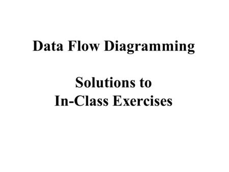 Data Flow Diagramming Solutions to In-Class Exercises