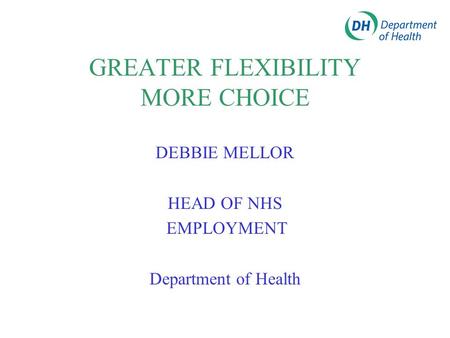 GREATER FLEXIBILITY MORE CHOICE DEBBIE MELLOR HEAD OF NHS EMPLOYMENT Department of Health.