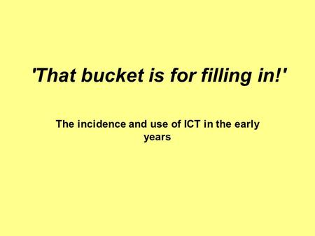 'That bucket is for filling in!' The incidence and use of ICT in the early years.
