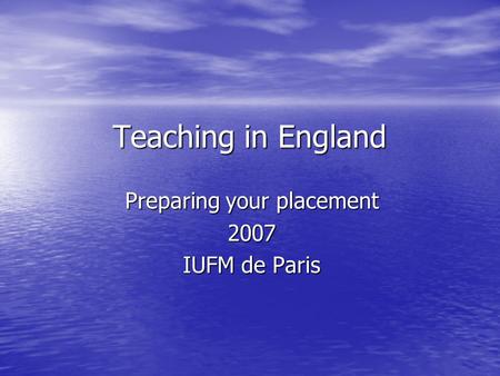 Teaching in England Preparing your placement 2007 IUFM de Paris.
