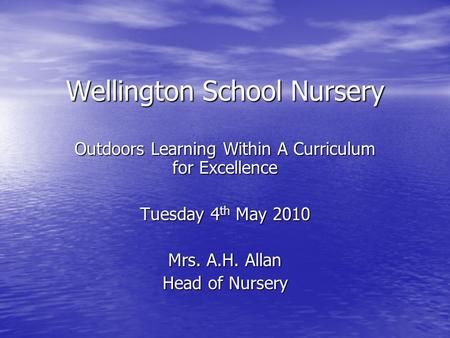 Wellington School Nursery Outdoors Learning Within A Curriculum for Excellence Tuesday 4 th May 2010 Mrs. A.H. Allan Head of Nursery.