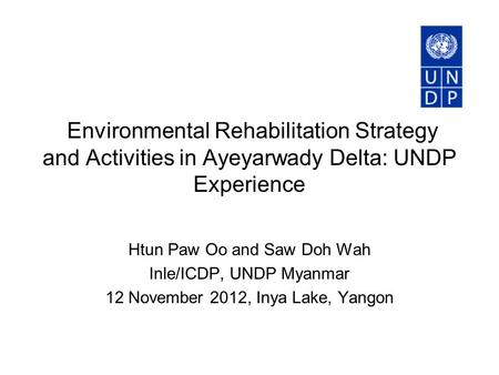 Environmental Rehabilitation Strategy and Activities in Ayeyarwady Delta: UNDP Experience Htun Paw Oo and Saw Doh Wah Inle/ICDP, UNDP Myanmar 12 November.