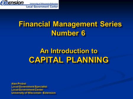 Financial Management Series Number 6 An Introduction to CAPITAL PLANNING Alan Probst Local Government Specialist Local Government Center University of.