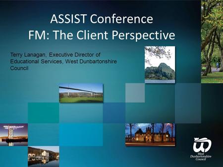 ASSIST Conference FM: The Client Perspective Terry Lanagan, Executive Director of Educational Services, West Dunbartonshire Council.