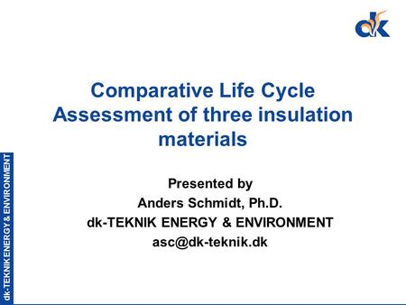 Dk-TEKNIK ENERGY & ENVIRONMENT Comparative Life Cycle Assessment of three insulation materials Presented by Anders Schmidt, Ph.D. dk-TEKNIK ENERGY & ENVIRONMENT.