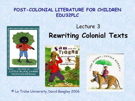 POST-COLONIAL LITERATURE FOR CHILDREN EDU32PLC Lecture 3 Rewriting Colonial Texts © La Trobe University, David Beagley 2006.