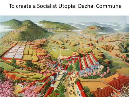 To create a Socialist Utopia: Dazhai Commune. ORGANIZE POPULATION INTO PRODUCTION UNITS – TOTAL CARE -- HEALTH, – EDUCATION, WELFARE – INSPIRE WITH CONTUNOUS.