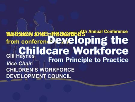 SESSION ONE: PROGRESS Welcome and introduction from conference chair Gill Haynes Vice Chair CHILDREN’S WORKFORCE DEVELOPMENT COUNCIL.