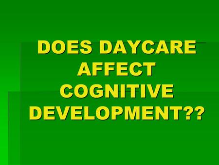 DOES DAYCARE AFFECT COGNITIVE DEVELOPMENT??. What’s daycare??  TEMPORARY  NOT WITH A FAMILY MEMBER  OUTSIDE THE HOME.