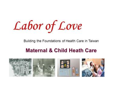 Labor of Love Building the Foundations of Health Care in Taiwan Maternal & Child Heath Care.
