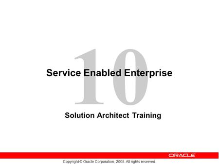 10 Copyright © Oracle Corporation, 2005. All rights reserved. Service Enabled Enterprise Solution Architect Training.