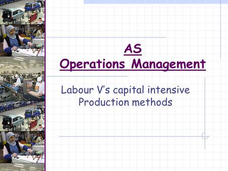 AS Operations Management Labour V’s capital intensive Production methods.