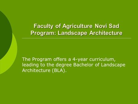Faculty of Agriculture Novi Sad Program: Landscape Architecture The Program offers a 4-year curriculum, leading to the degree Bachelor of Landscape Architecture.