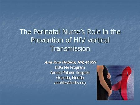 The Perinatal Nurse’s Role in the Prevention of HIV vertical Transmission Ana Rua Dobles, RN,ACRN HUG Me Program Arnold Palmer Hospital Orlando, Florida.