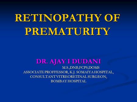 RETINOPATHY OF PREMATURITY DR. AJAY I DUDANI M.S.,DNB,FCPS,DOMS M.S.,DNB,FCPS,DOMS ASSOCIATE PROFFESSOR, K.J. SOMAIYA HOSPITAL, CONSULTANT VITREORETINAL.