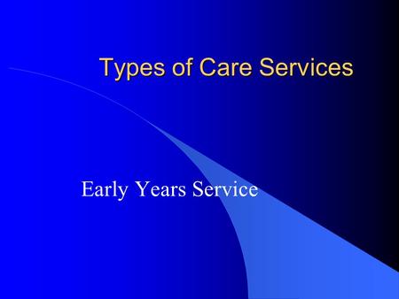 Types of Care Services Early Years Service. What is the Early Years Services? Services that provide health, care and education services for children under.