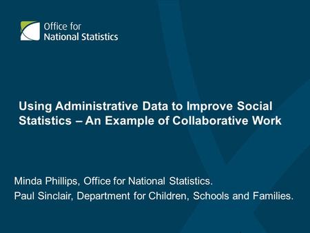 Using Administrative Data to Improve Social Statistics – An Example of Collaborative Work Minda Phillips, Office for National Statistics. Paul Sinclair,