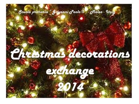 Christmas decorations exchange 2014 Scuola primaria “ Giovanni Paolo II ” - Maleo - Italy.