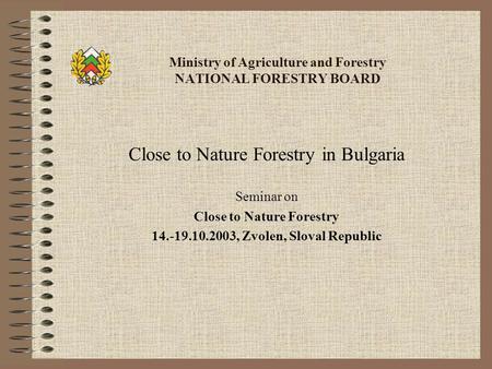 Ministry of Agriculture and Forestry NATIONAL FORESTRY BOARD Close to Nature Forestry in Bulgaria Seminar on Close to Nature Forestry 14.-19.10.2003, Zvolen,