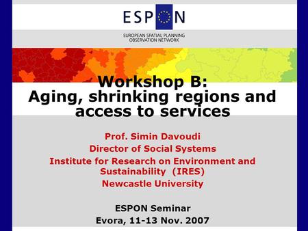 Workshop B: Aging, shrinking regions and access to services Prof. Simin Davoudi Director of Social Systems Institute for Research on Environment and Sustainability.