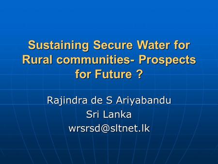 Sustaining Secure Water for Rural communities- Prospects for Future ? Rajindra de S Ariyabandu Sri Lanka