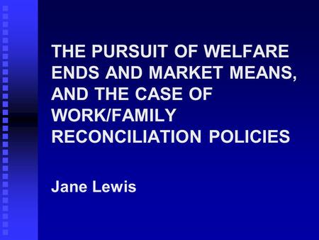 THE PURSUIT OF WELFARE ENDS AND MARKET MEANS, AND THE CASE OF WORK/FAMILY RECONCILIATION POLICIES Jane Lewis.