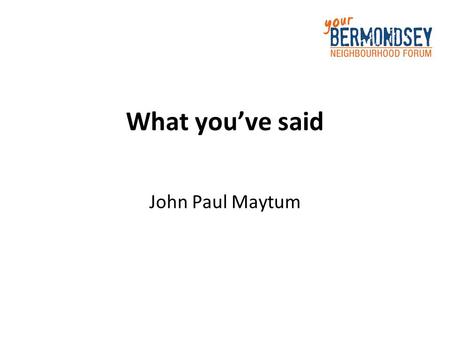 What you’ve said John Paul Maytum. yourbermondsey.org The mini-Survey.