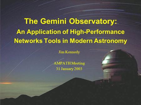 Jim Kennedy AMPATH Meeting 31 January 2003 The Gemini Observatory: An Application of High-Performance Networks Tools in Modern Astronomy.