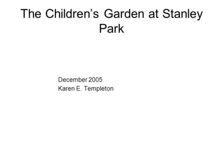 The Children’s Garden at Stanley Park December 2005 Karen E. Templeton.